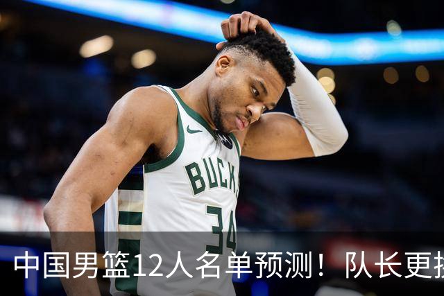 中国男篮12人名单预测！队长更换，杨瀚森王俊杰首发，赛程出炉