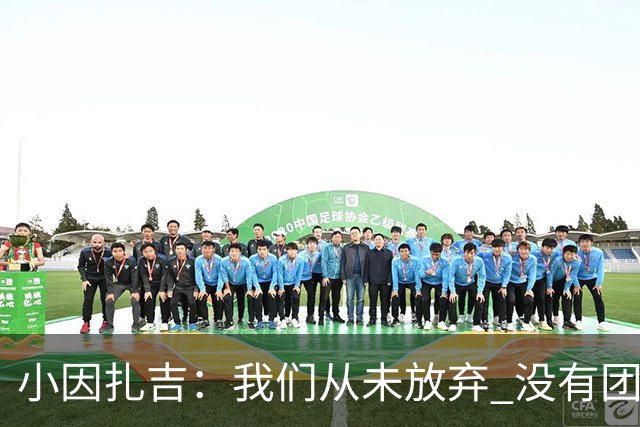 小因扎吉：我们从未放弃 没有团队不可能夺冠