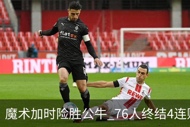 魔术加时险胜公牛 76人终结4连败送奇才6连败